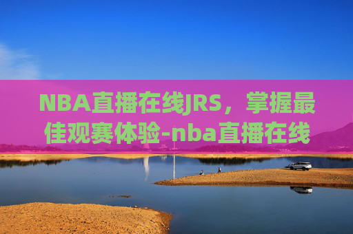 NBA直播在线JRS，掌握最佳观赛体验-nba直播在线jrs直播吧