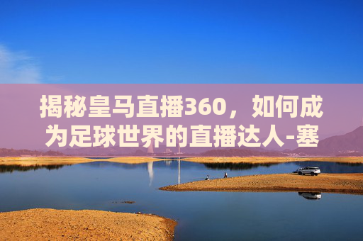 揭秘皇马直播360，如何成为足球世界的直播达人-塞维利亚VS皇马直播
