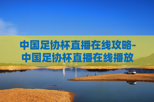 中国足协杯直播在线攻略-中国足协杯直播在线播放