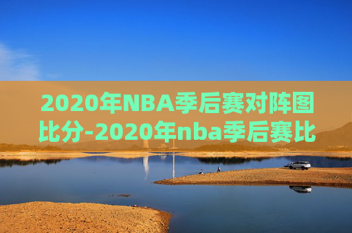2020年NBA季后赛对阵图比分-2020年nba季后赛比赛结果