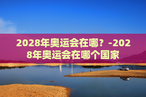 2028年奥运会在哪？-2028年奥运会在哪个国家