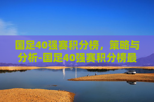 国足40强赛积分榜，策略与分析-国足40强赛积分榜最新