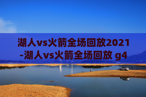 湖人vs火箭全场回放2021-湖人vs火箭全场回放 g4