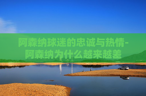 阿森纳球迷的忠诚与热情-阿森纳为什么越来越差