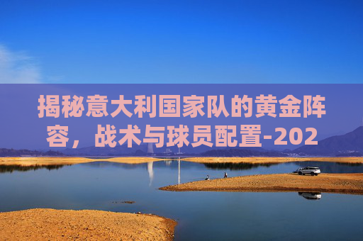 揭秘意大利国家队的黄金阵容，战术与球员配置-2026意大利国家队阵容