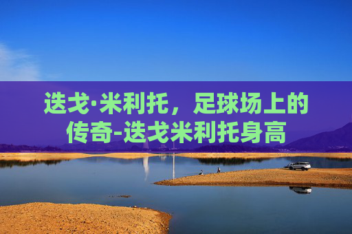 迭戈·米利托，足球场上的传奇-迭戈米利托身高