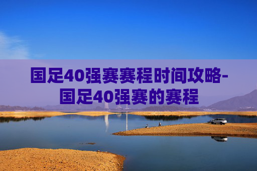 国足40强赛赛程时间攻略-国足40强赛的赛程