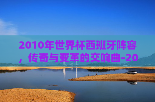 2010年世界杯西班牙阵容，传奇与变革的交响曲-2010世界杯西班牙阵容号码