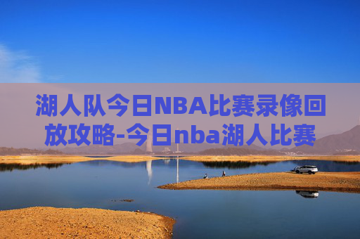 湖人队今日NBA比赛录像回放攻略-今日nba湖人比赛全场回放