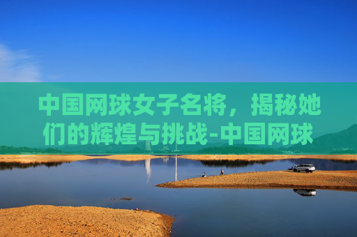 中国网球女子名将，揭秘她们的辉煌与挑战-中国网球女子名将是谁