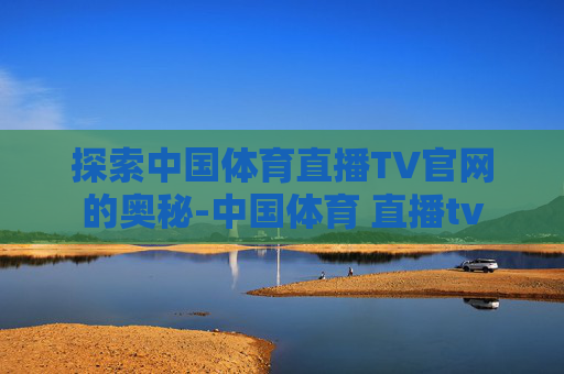 探索中国体育直播TV官网的奥秘-中国体育 直播tv