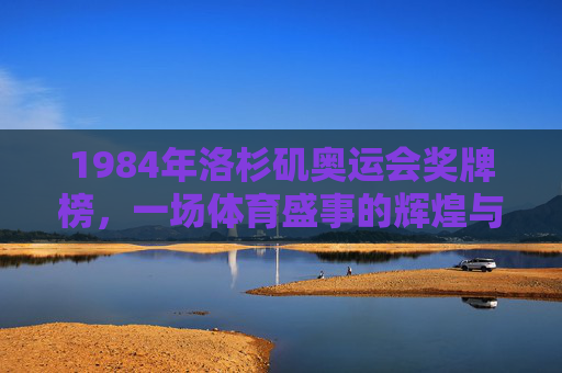 1984年洛杉矶奥运会奖牌榜，一场体育盛事的辉煌与遗憾-1984年洛杉矶奥运会谁实现了中国奥运会金牌零的突破