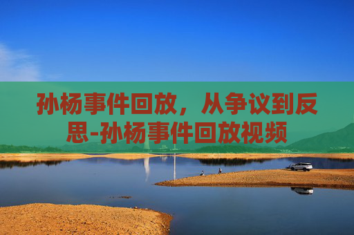孙杨事件回放，从争议到反思-孙杨事件回放视频