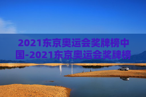 2021东京奥运会奖牌榜中国-2021东京奥运会奖牌榜中国排第几