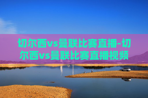切尔西vs曼联比赛直播-切尔西vs曼联比赛直播视频