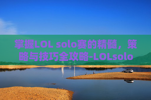 掌握LOL solo赛的精髓，策略与技巧全攻略-LOLsolo赛一般玩什么位置