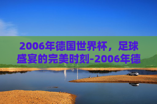 2006年德国世界杯，足球盛宴的完美时刻-2006年德国世界杯赛程