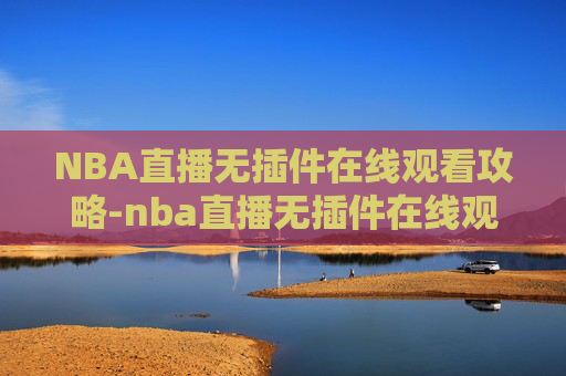 NBA直播无插件在线观看攻略-nba直播无插件在线观看高清