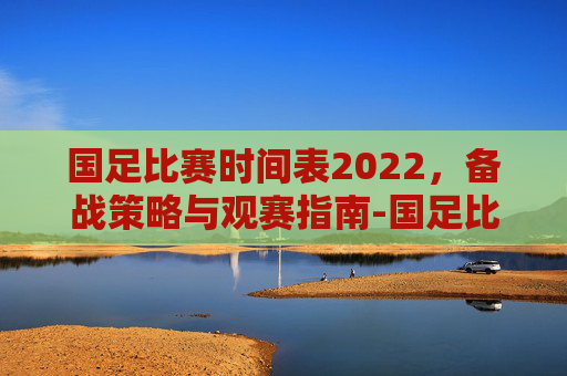 国足比赛时间表2022，备战策略与观赛指南-国足比赛时间表2025地点在哪