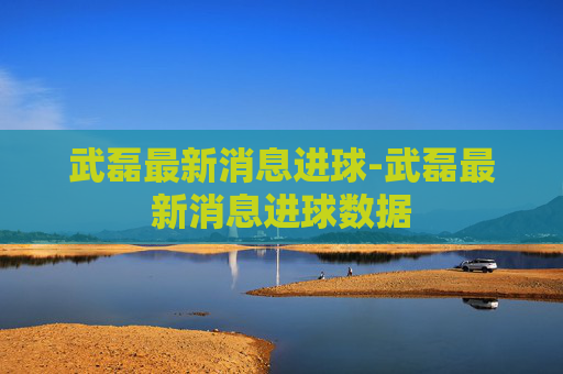 武磊最新消息进球-武磊最新消息进球数据