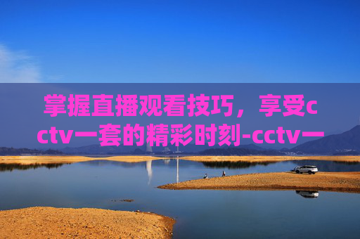 掌握直播观看技巧，享受cctv一套的精彩时刻-cctv一套直播在线观看高清