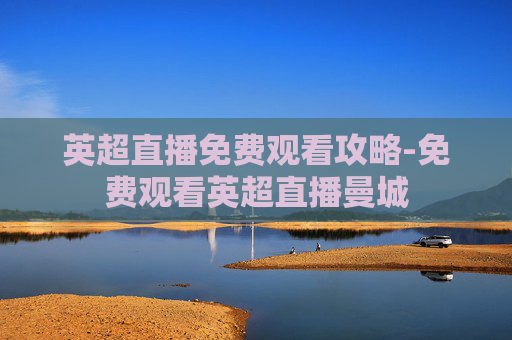 英超直播免费观看攻略-免费观看英超直播曼城