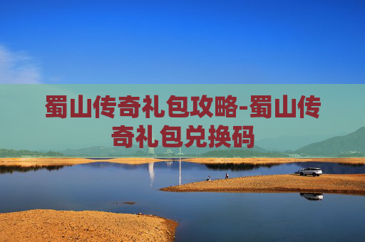 蜀山传奇礼包攻略-蜀山传奇礼包兑换码