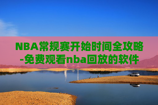 NBA常规赛开始时间全攻略-免费观看nba回放的软件