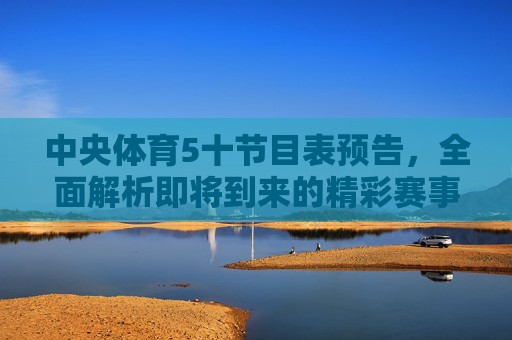 中央体育5十节目表预告，全面解析即将到来的精彩赛事-中央体育5十频道直播时间表