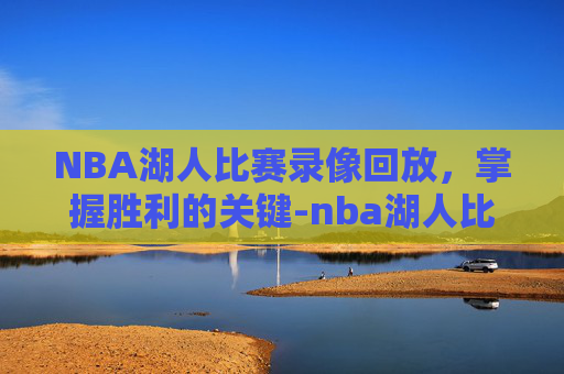 NBA湖人比赛录像回放，掌握胜利的关键-nba湖人比赛录像回放直播