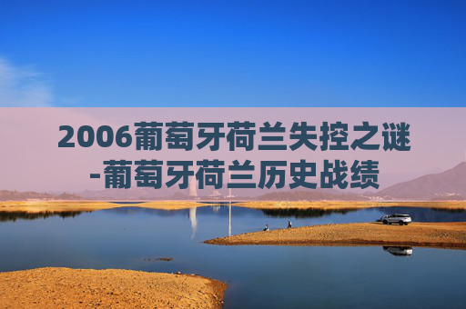 2006葡萄牙荷兰失控之谜-葡萄牙荷兰历史战绩