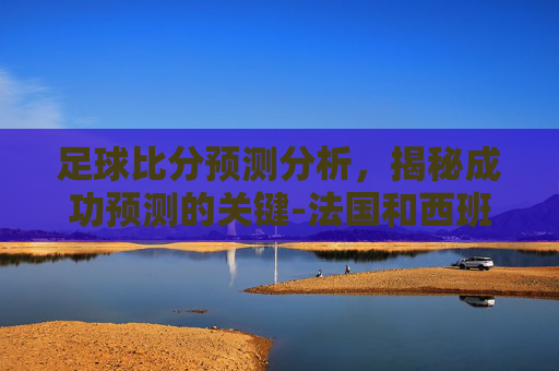 足球比分预测分析，揭秘成功预测的关键-法国和西班牙足球比分预测分析
