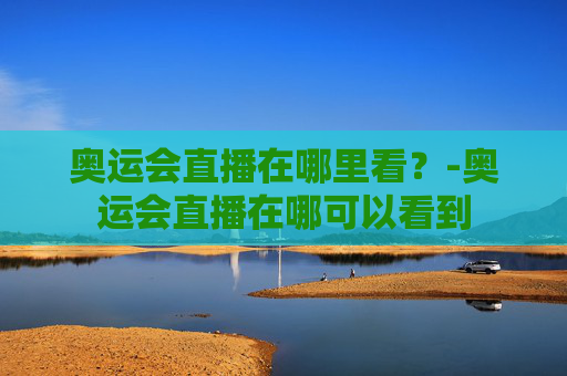 奥运会直播在哪里看？-奥运会直播在哪可以看到