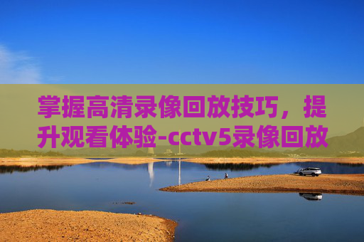 掌握高清录像回放技巧，提升观看体验-cctv5录像回放高清nba