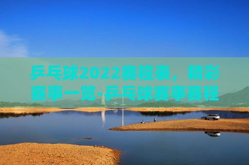乒乓球2022赛程表，精彩赛事一览-乒乓球赛事赛程