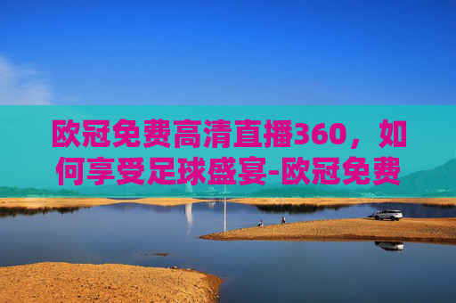 欧冠免费高清直播360，如何享受足球盛宴-欧冠免费高清直播巴萨