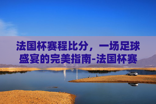 法国杯赛程比分，一场足球盛宴的完美指南-法国杯赛结束比分