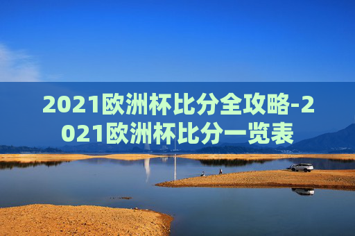 2021欧洲杯比分全攻略-2021欧洲杯比分一览表