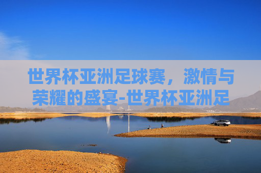 世界杯亚洲足球赛，激情与荣耀的盛宴-世界杯亚洲足球赛时间