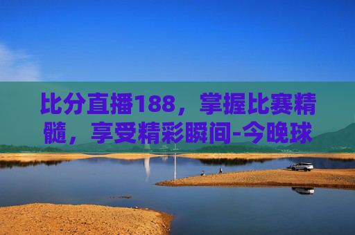 比分直播188，掌握比赛精髓，享受精彩瞬间-今晚球赛直播