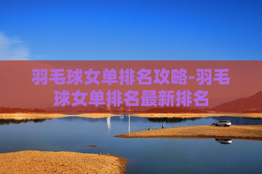 羽毛球女单排名攻略-羽毛球女单排名最新排名