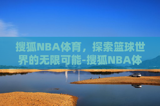 搜狐NBA体育，探索篮球世界的无限可能-搜狐NBA体育