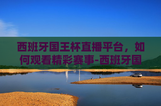 西班牙国王杯直播平台，如何观看精彩赛事-西班牙国王杯直播平台有哪些