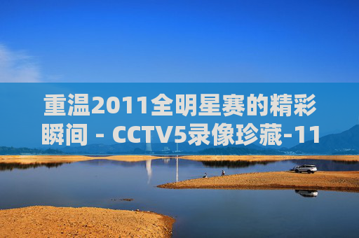 重温2011全明星赛的精彩瞬间 - CCTV5录像珍藏-11年全明星赛录像