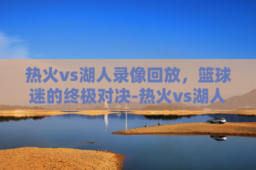 热火vs湖人录像回放，篮球迷的终极对决-热火vs湖人录像回放直播
