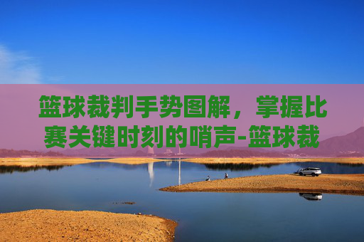 篮球裁判手势图解，掌握比赛关键时刻的哨声-篮球裁判手势图解 最全