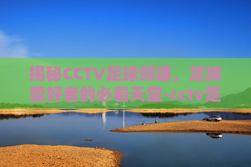 揭秘CCTV足球频道，足球爱好者的必看天堂-cctv足球频道直播表