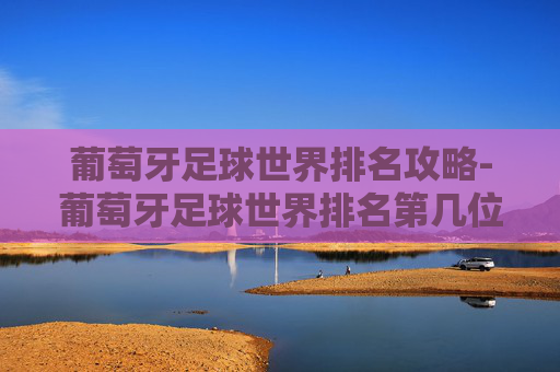葡萄牙足球世界排名攻略-葡萄牙足球世界排名第几位