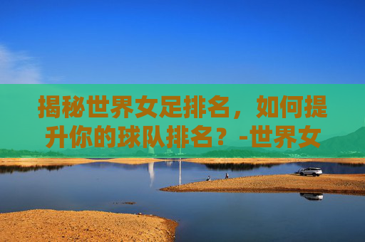 揭秘世界女足排名，如何提升你的球队排名？-世界女足排名一览表
