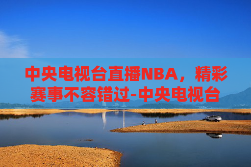 中央电视台直播NBA，精彩赛事不容错过-中央电视台直播nba总决赛